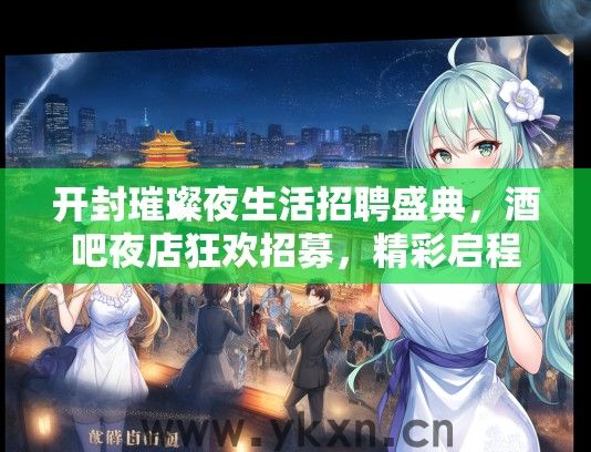 开封璀璨夜生活招聘盛典，酒吧夜店狂欢招募，精彩启程！