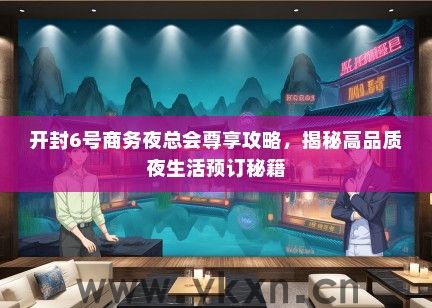 开封6号商务夜总会尊享攻略，揭秘高品质夜生活预订秘籍