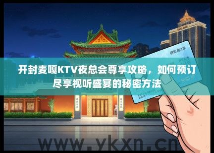 开封麦嘎KTV夜总会尊享攻略，如何预订尽享视听盛宴的秘密方法