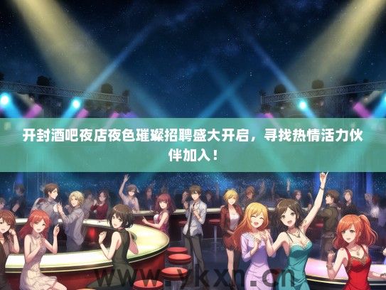 开封酒吧夜店夜色璀璨招聘盛大开启，寻找热情活力伙伴加入！