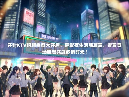 开封KTV招聘季盛大开启，璀璨夜生活新篇章，青春舞场邀您共度激情时光！