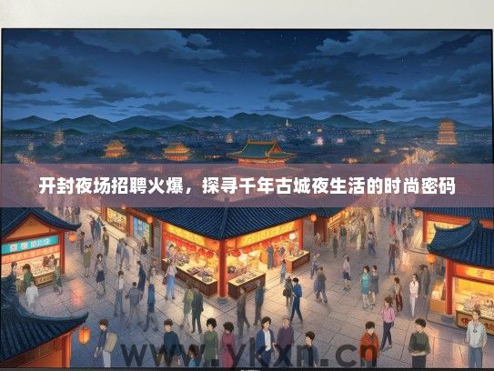 开封夜场招聘火爆，探寻千年古城夜生活的时尚密码