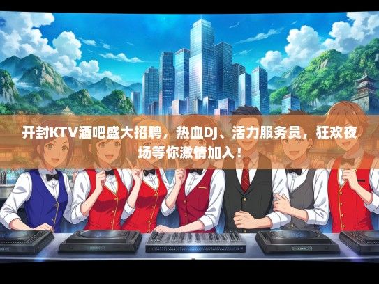 开封KTV酒吧盛大招聘，热血DJ、活力服务员，狂欢夜场等你激情加入！