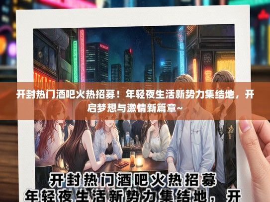 开封热门酒吧火热招募！年轻夜生活新势力集结地，开启梦想与激情新篇章~