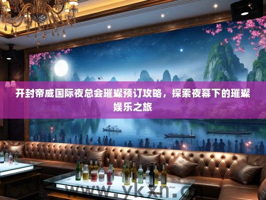 开封帝威国际夜总会璀璨预订攻略，探索夜幕下的璀璨娱乐之旅