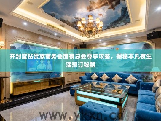 开封蓝钻贵族商务会馆夜总会尊享攻略，揭秘非凡夜生活预订秘籍