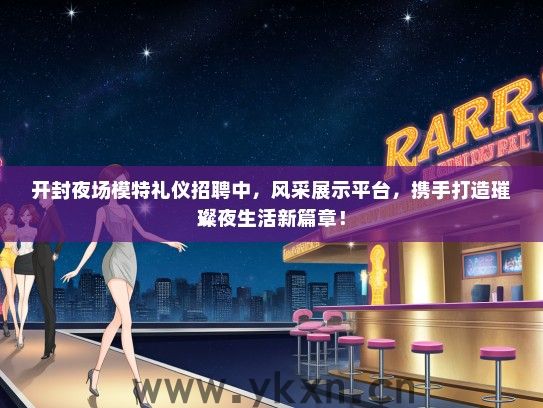 开封夜场模特礼仪招聘中，风采展示平台，携手打造璀璨夜生活新篇章！