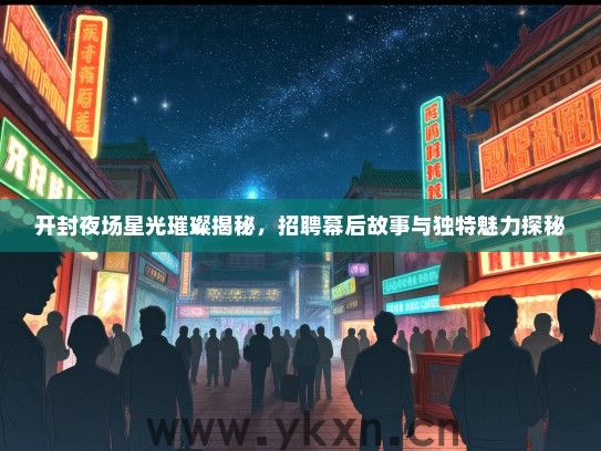 开封夜场星光璀璨揭秘，招聘幕后故事与独特魅力探秘