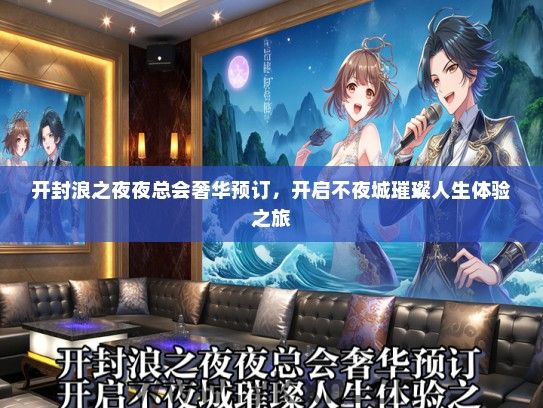开封浪之夜夜总会奢华预订，开启不夜城璀璨人生体验之旅