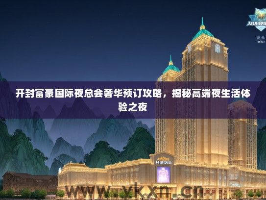 开封富豪国际夜总会奢华预订攻略，揭秘高端夜生活体验之夜