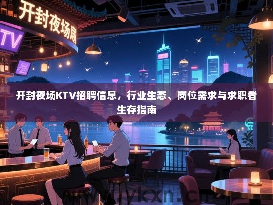 开封夜场KTV招聘信息,行业生态、岗位需求与求职者生存指南 开封夜场KTV招聘信息,行业生态、岗位需求与求职者生存指南